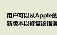 用户可以从Apple的iPhoneAppStore下载新版本以修复该错误