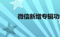 微信新增专辑功能 优化微信内容