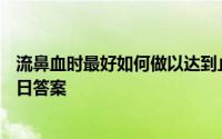 流鼻血时最好如何做以达到止血的目的 蚂蚁庄园4月15日今日答案