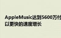 AppleMusic达到5600万付费用户Spotify在全球范围内仍以更快的速度增长