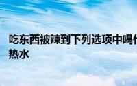 吃东西被辣到下列选项中喝什么更能解辣 喝点牛奶还是喝点热水