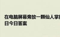 在电脑屏幕旁放一颗仙人掌能防电脑辐射吗 蚂蚁庄园4月20日今日答案