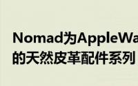Nomad为AppleWatch和AirPods推出了新的天然皮革配件系列
