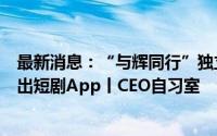 最新消息：“与辉同行”独立董宇辉100%持股 腾讯音乐推出短剧App丨CEO自习室