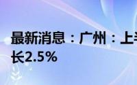 最新消息：广州：上半年地区生产总值同比增长2.5%