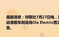 最新消息：财联社7月27日电，据印度证券交易所招股书显示，印度电动滑板车制造商Ola Electric首次公开募股将于8月2日开启，8月6日结束。