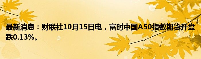 最新消息：财联社10月15日电，富时中国A50指数期货开盘跌0.13%。