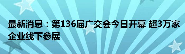 最新消息：第136届广交会今日开幕 超3万家企业线下参展