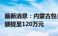 最新消息：内蒙古包头：住房公积金最高贷款额提至120万元