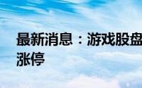 最新消息：游戏股盘中异动 中青宝直线拉升涨停