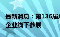 最新消息：第136届广交会今日开幕 超3万家企业线下参展