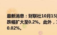 最新消息：财联社10月15日电，国债期货30年期主力合约跌幅扩大至0.2%。此外，10年及5年期主力合约涨幅缩窄至0.02%。